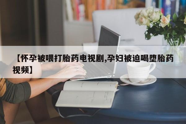私人卖打胎药的联系方式微信【怀孕被喂打胎药电视剧,孕妇被迫喝堕胎药视频】