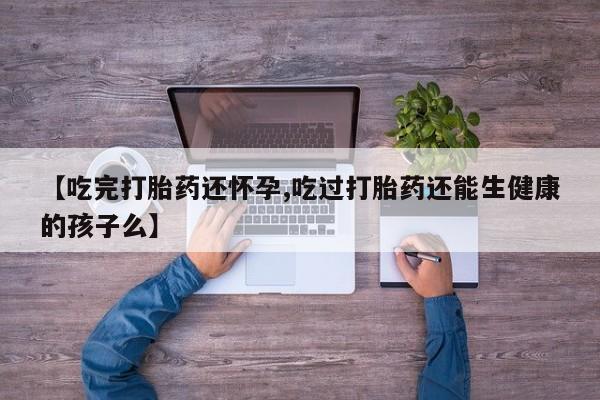 私人卖打胎药的联系方式微信【吃完打胎药还怀孕,吃过打胎药还能生健康的孩子么】