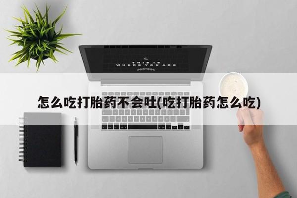 私人卖打胎药的联系方式微信怎么吃打胎药不会吐(吃打胎药怎么吃)